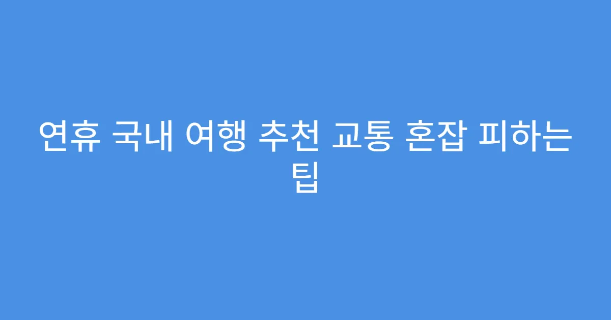 연휴 국내 여행 추천 교통 혼잡 피하는 팁