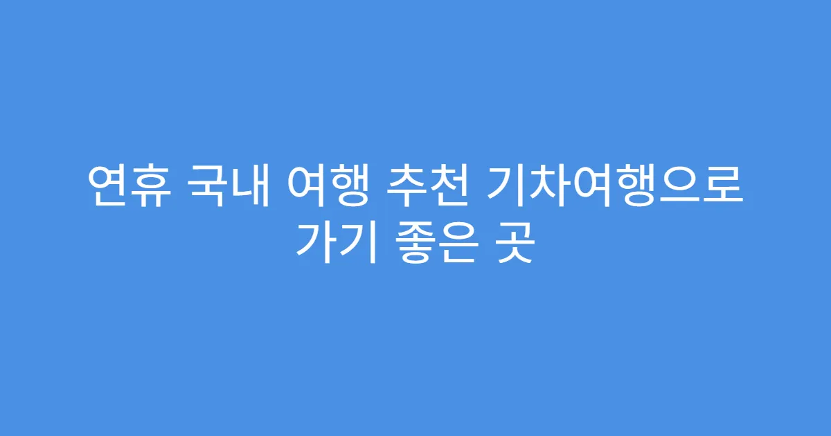 연휴 국내 여행 추천 기차여행으로 가기 좋은 곳