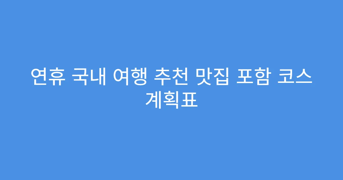 연휴 국내 여행 추천 맛집 포함 코스 계획표
