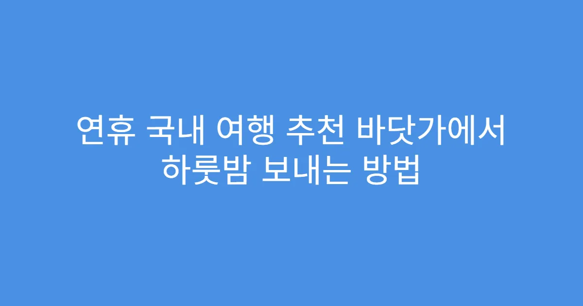 연휴 국내 여행 추천 바닷가에서 하룻밤 보내는 방법