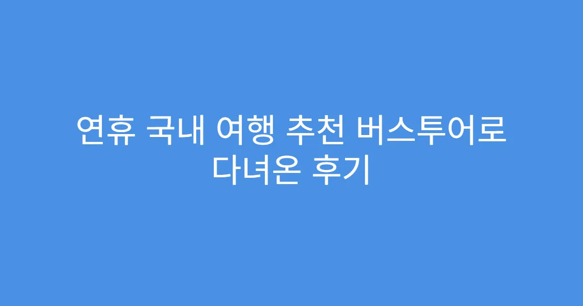 연휴 국내 여행 추천 버스투어로 다녀온 후기