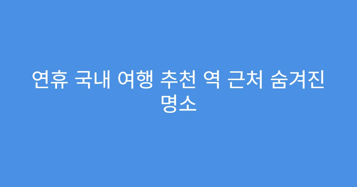 연휴 국내 여행 추천 역 근처 숨겨진 명소