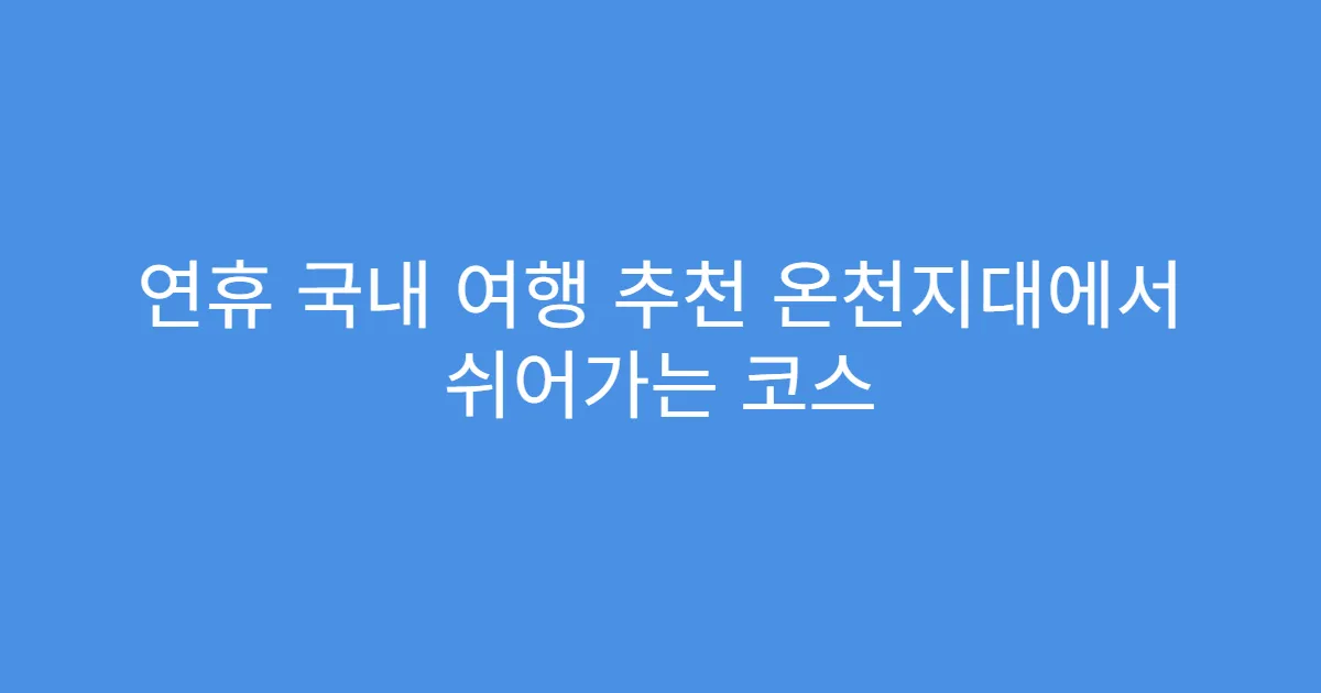 연휴 국내 여행 추천 온천지대에서 쉬어가는 코스