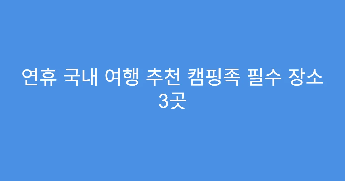 연휴 국내 여행 추천 캠핑족 필수 장소 3곳