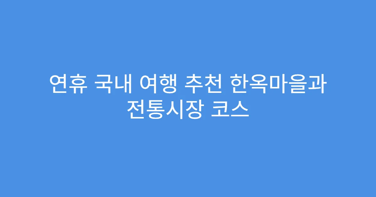 연휴 국내 여행 추천 한옥마을과 전통시장 코스