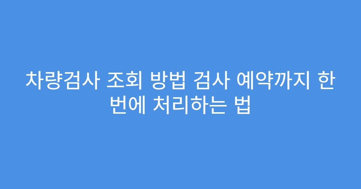 차량검사 조회 방법 검사 예약까지 한 번에 처리하는 법