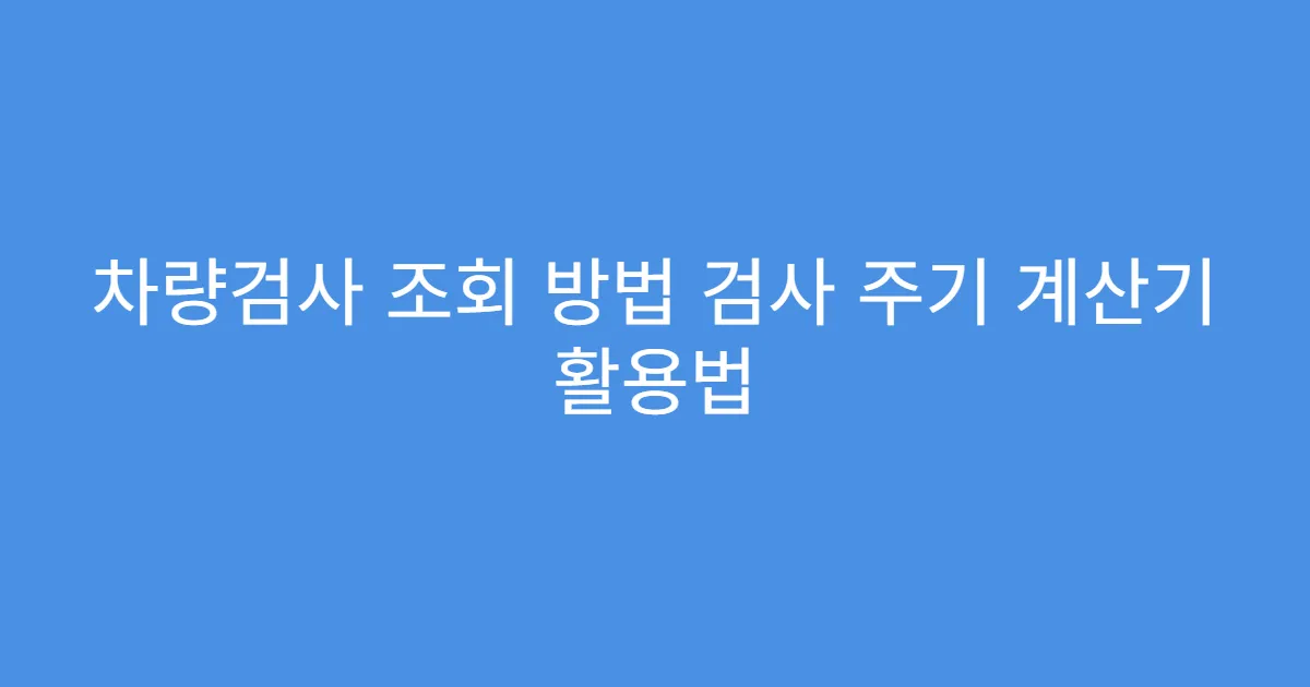 차량검사 조회 방법 검사 주기 계산기 활용법