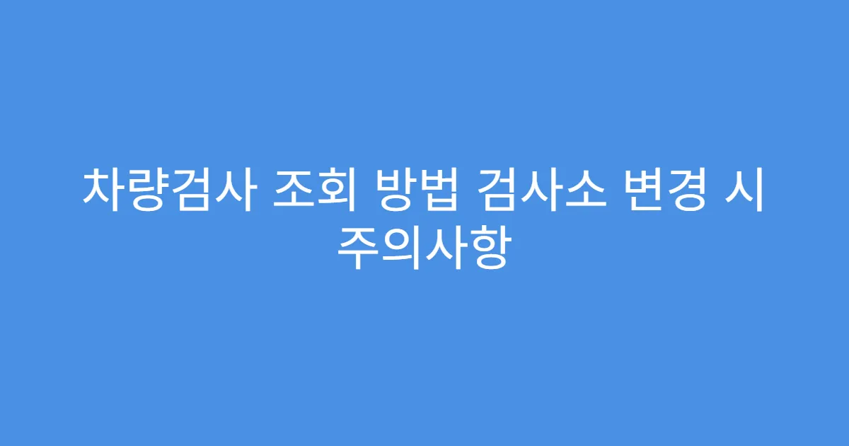 차량검사 조회 방법 검사소 변경 시 주의사항