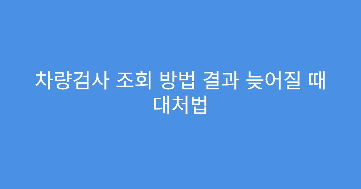 차량검사 조회 방법 결과 늦어질 때 대처법
