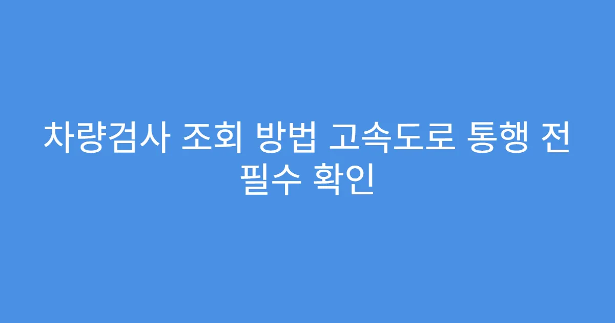 차량검사 조회 방법 고속도로 통행 전 필수 확인