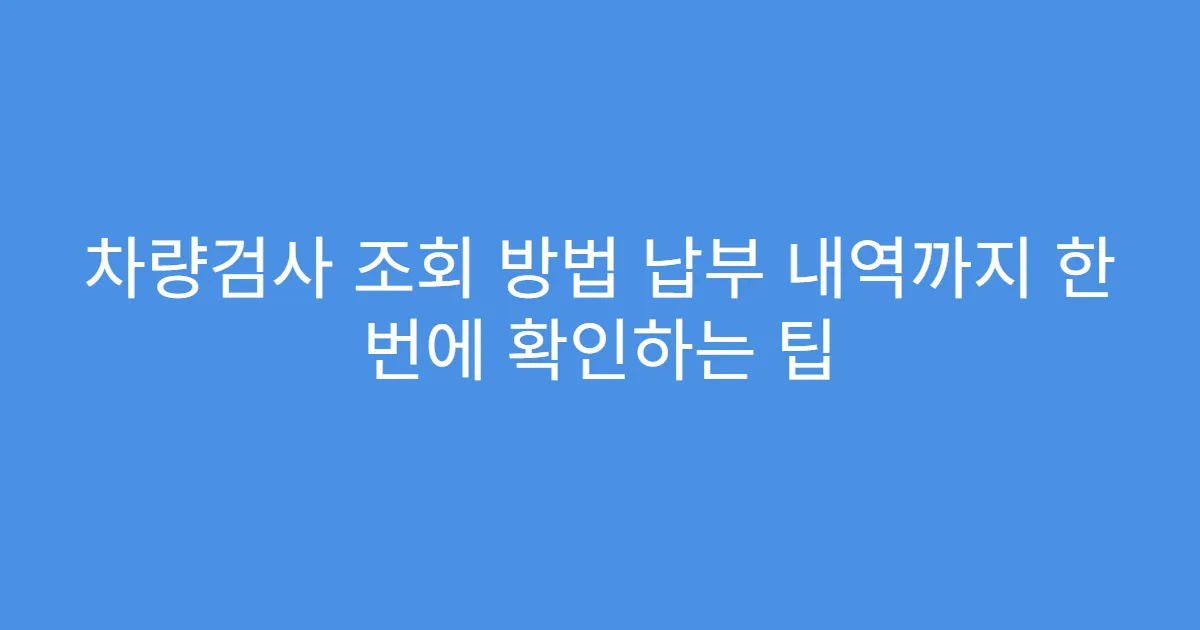 차량검사 조회 방법 납부 내역까지 한 번에 확인하는 팁