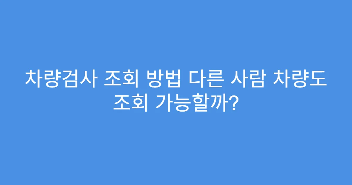 차량검사 조회 방법 다른 사람 차량도 조회 가능할까?