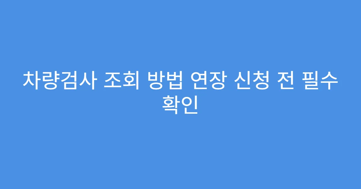 차량검사 조회 방법 연장 신청 전 필수 확인