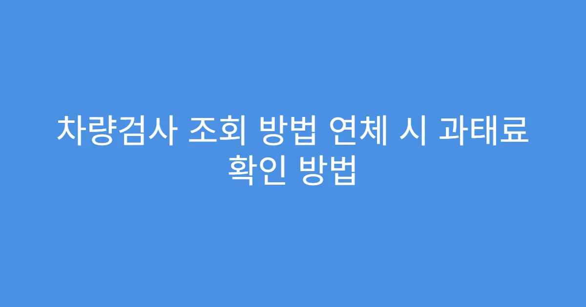 차량검사 조회 방법 연체 시 과태료 확인 방법