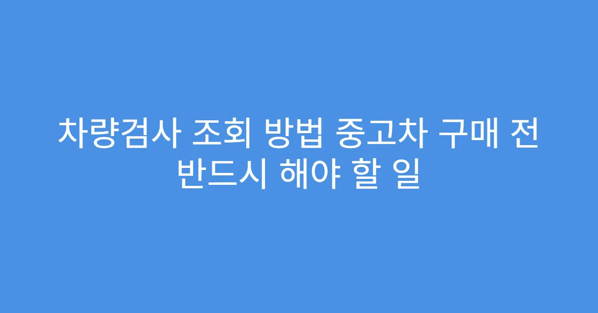 차량검사 조회 방법 중고차 구매 전 반드시 해야 할 일
