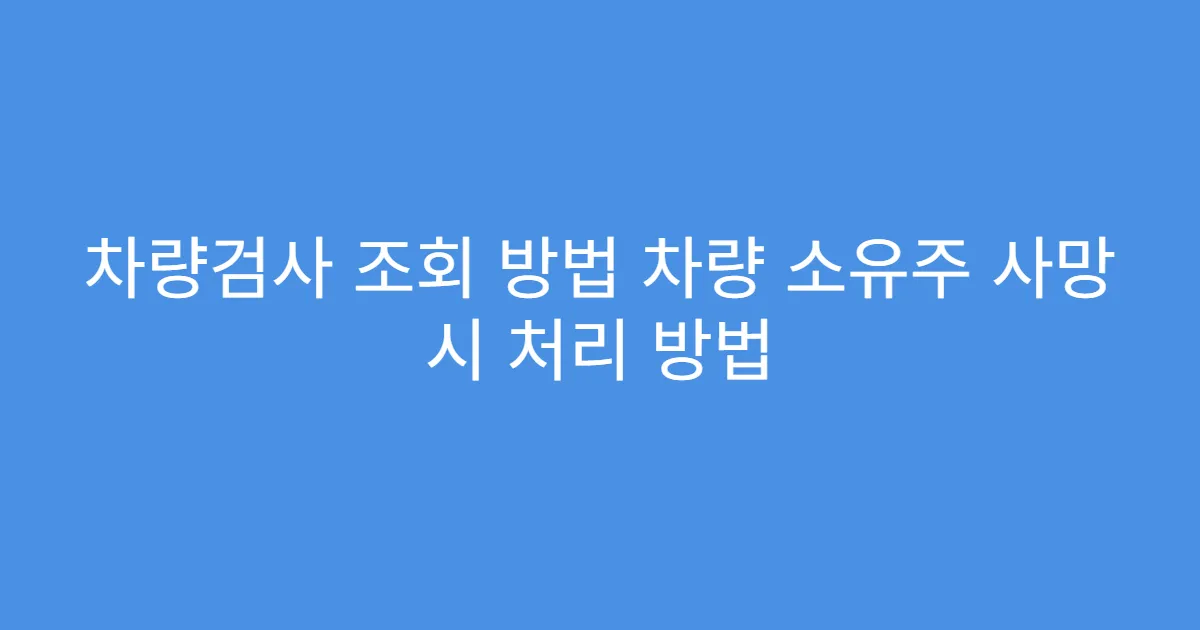 차량검사 조회 방법 차량 소유주 사망 시 처리 방법
