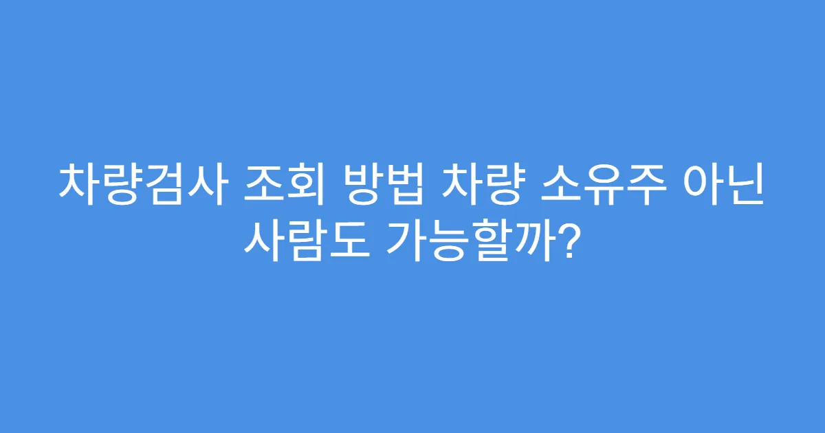 차량검사 조회 방법 차량 소유주 아닌 사람도 가능할까?