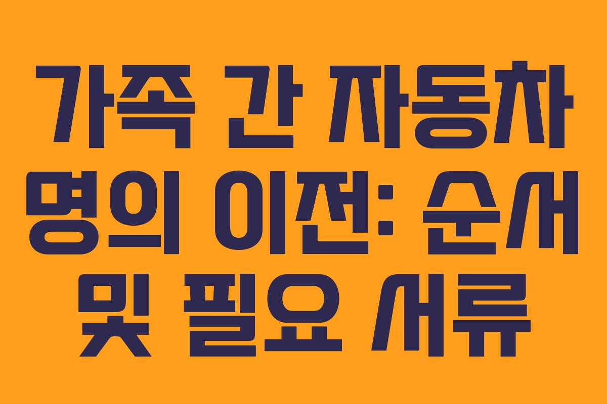 가족 간 자동차 명의 이전: 순서 및 필요 서류