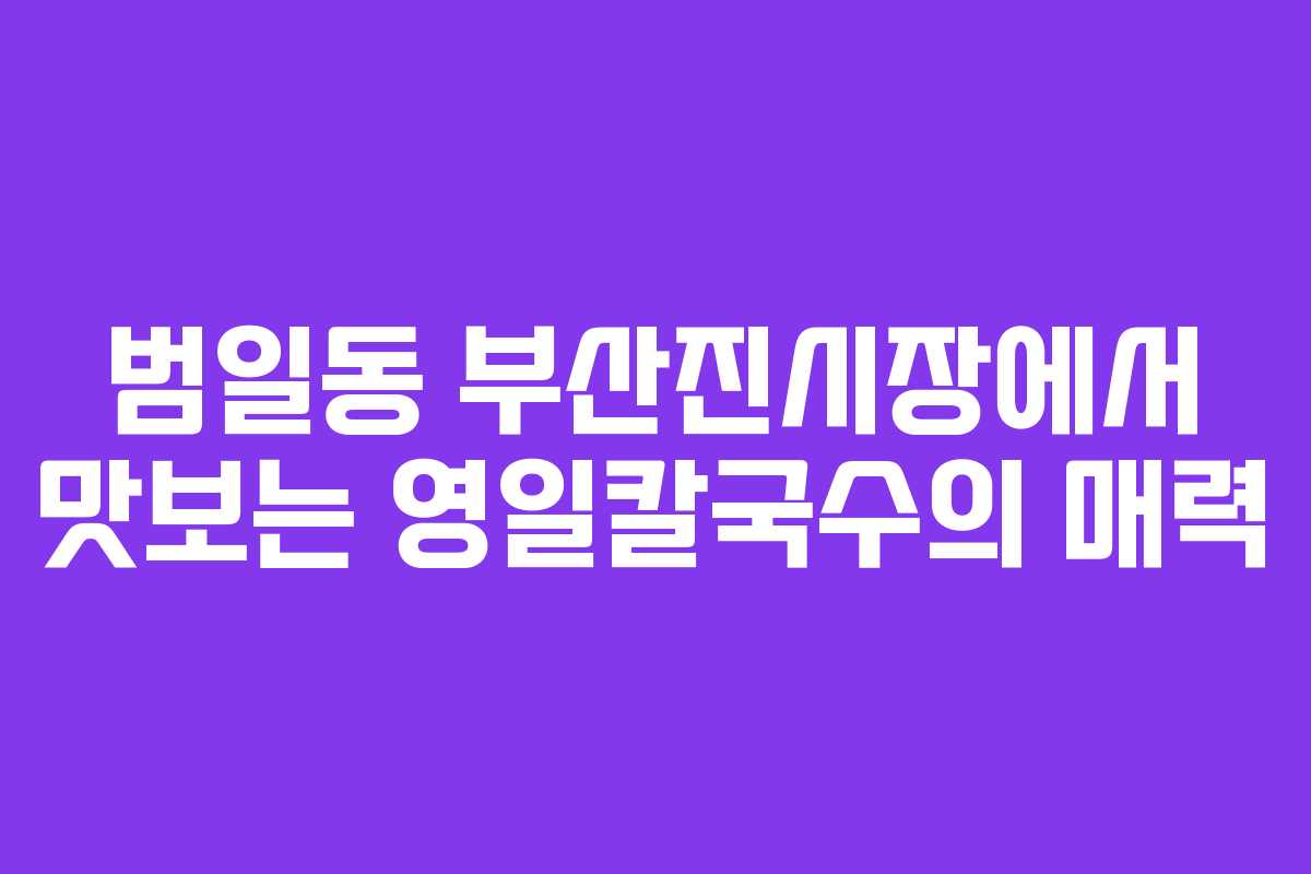 범일동 부산진시장에서 맛보는 영일칼국수의 매력 범일동 부산진시장에서 맛보는 영일칼국수의 매력