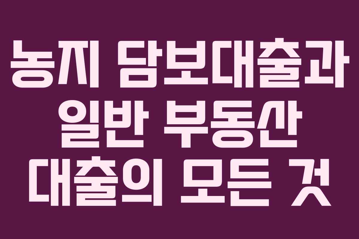 농지 담보대출과 일반 부동산 대출의 모든 것
