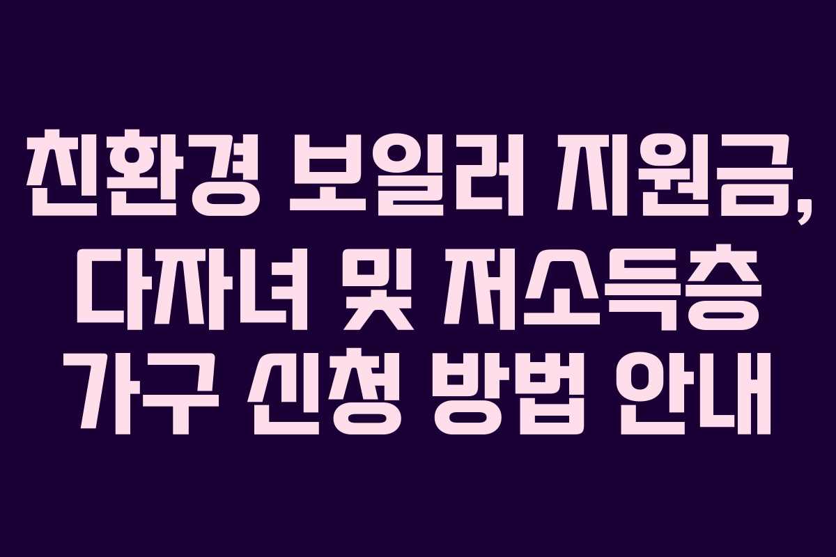 친환경 보일러 지원금, 다자녀 및 저소득층 가구 신청 방법 안내 친환경 보일러 지원금, 다자녀 및 저소득층 가구 신청 방법 안내
