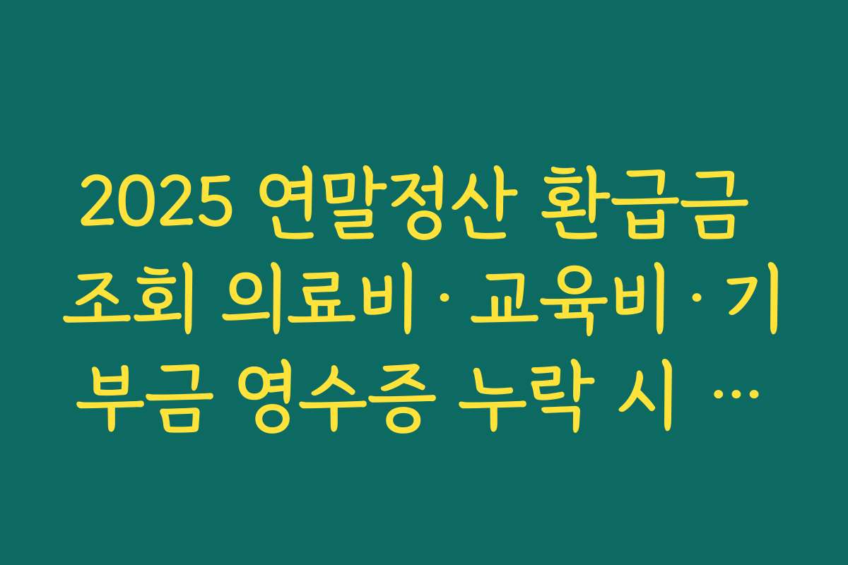 2025 연말정산 환급금 조회 의료비·교육비·기부금 영수증 누락 시 추가 제출과 환급 반영 시점