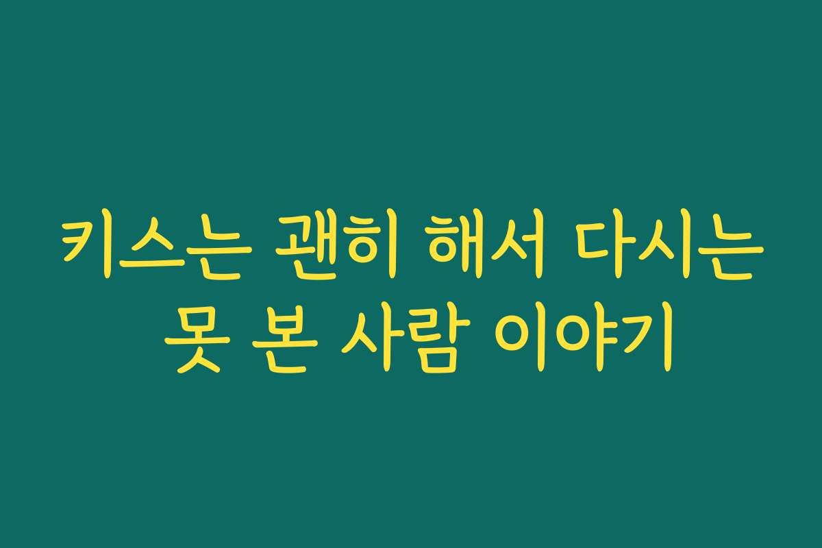 키스는 괜히 해서 다시는 못 본 사람 이야기 키스는 괜히 해서 다시는 못 본 사람 이야기