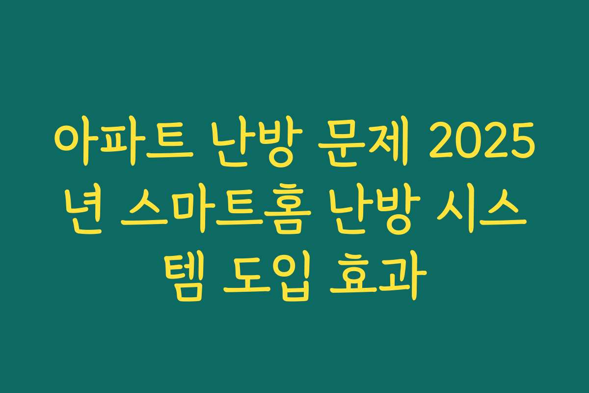 아파트 난방 문제 2025년 스마트홈 난방 시스템 도입 효과