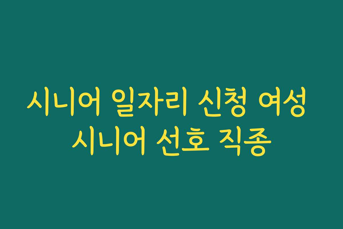 시니어 일자리 신청 여성 시니어 선호 직종