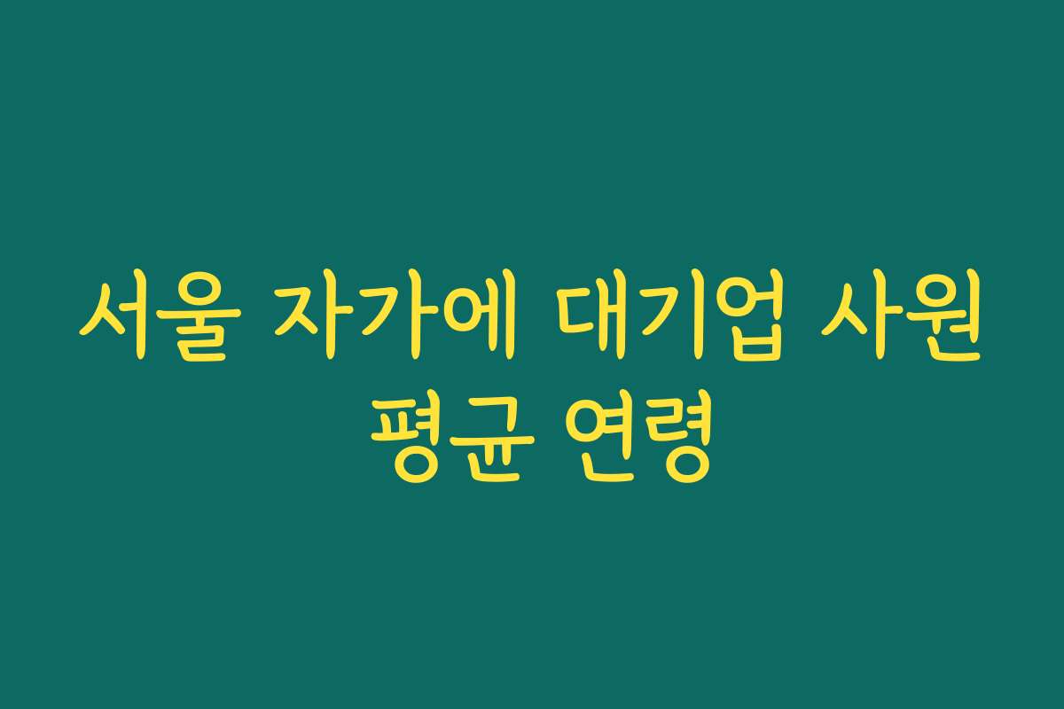 서울 자가에 대기업 사원 평균 연령 서울 자가에 대기업 사원 평균 연령