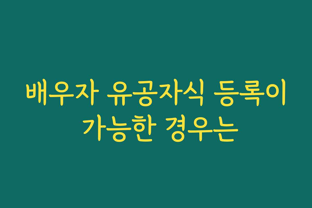 배우자 유공자식 등록이 가능한 경우는