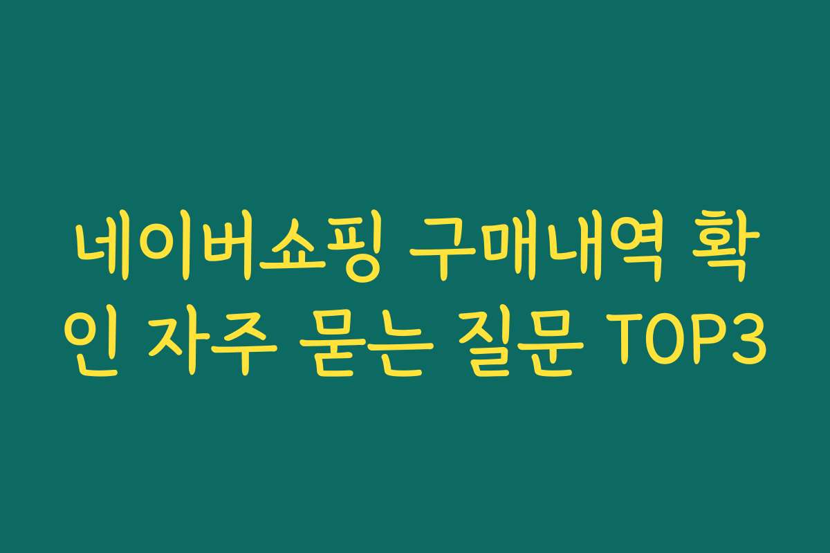 네이버쇼핑 구매내역 확인 자주 묻는 질문 TOP3