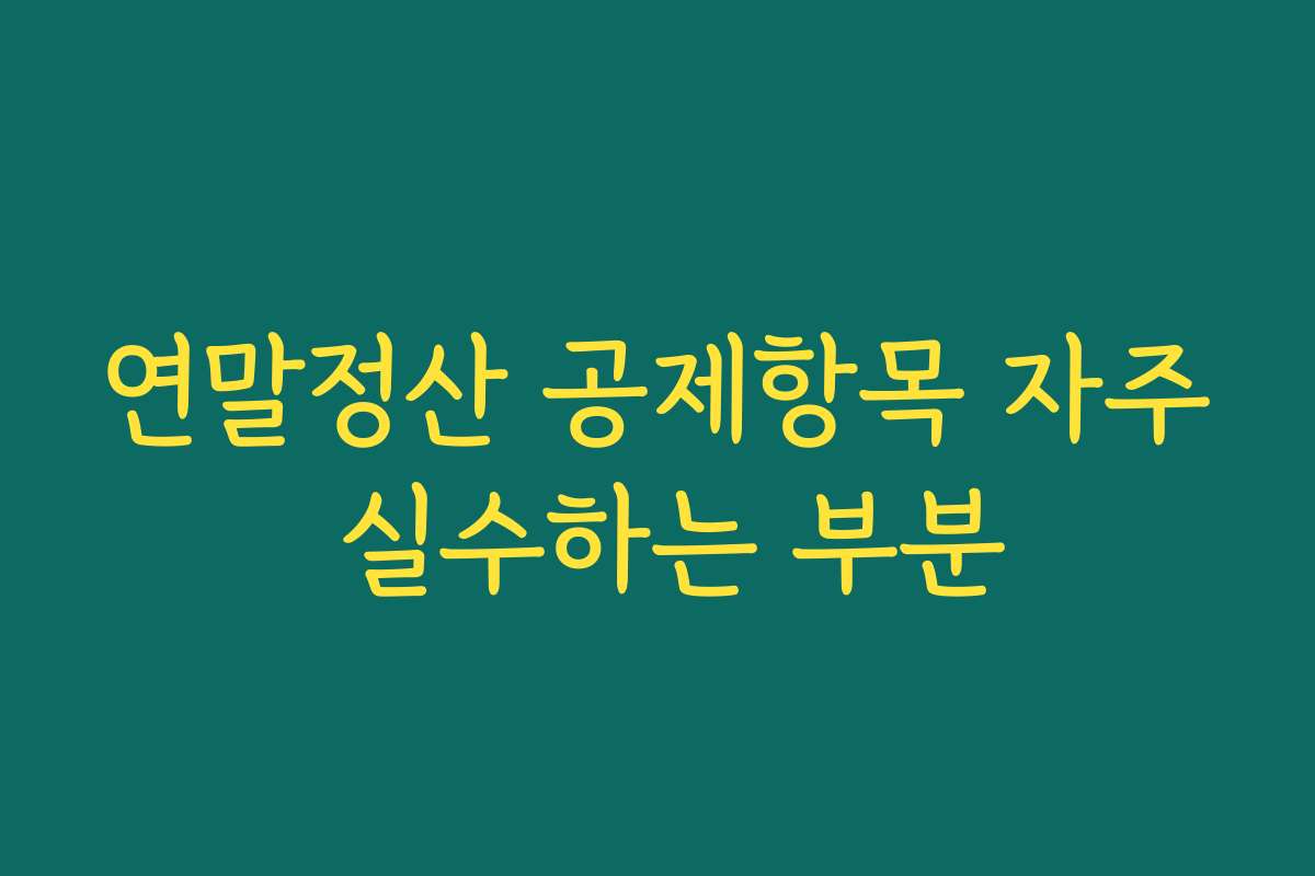 연말정산 공제항목 자주 실수하는 부분