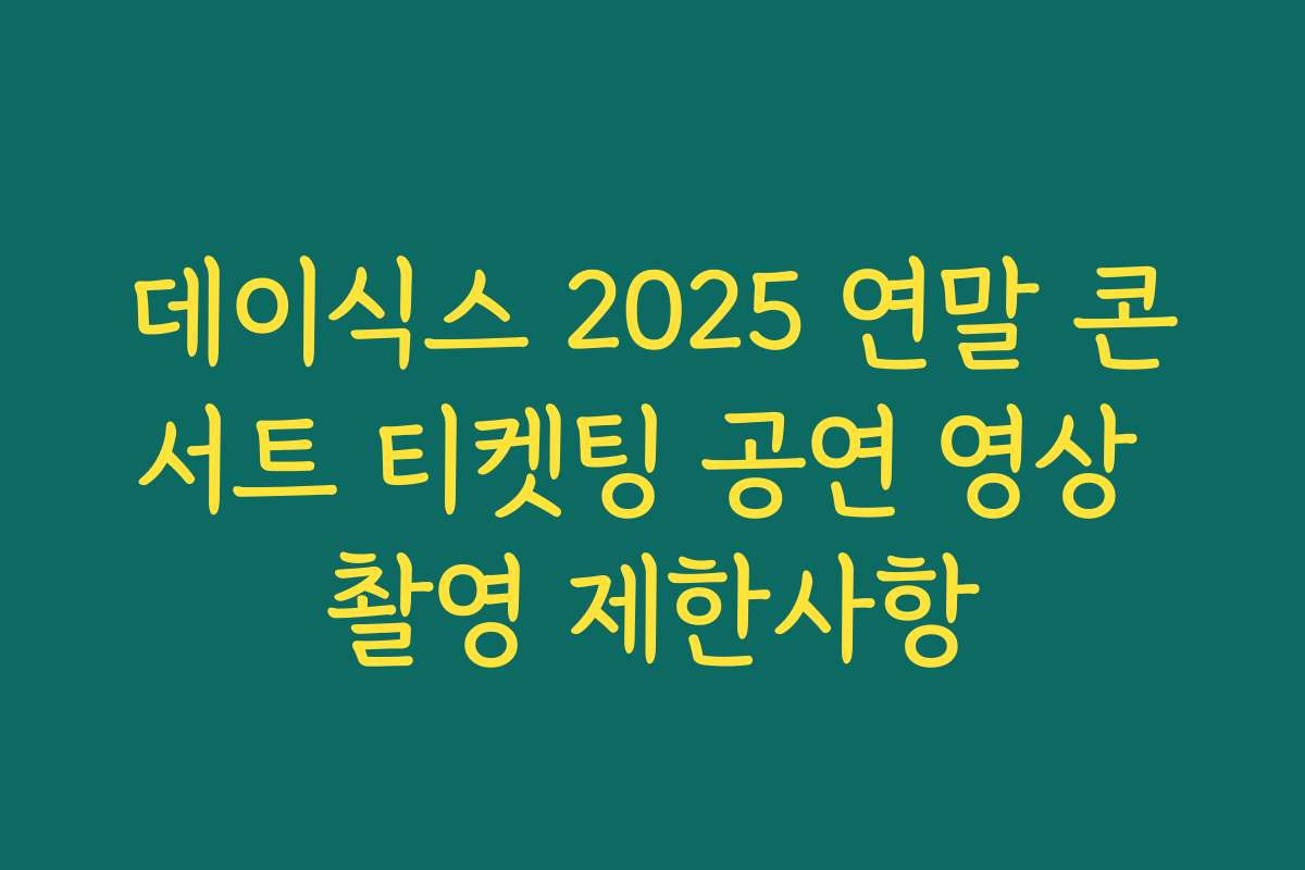 데이식스 2025 연말 콘서트 티켓팅 공연 영상 촬영 제한사항