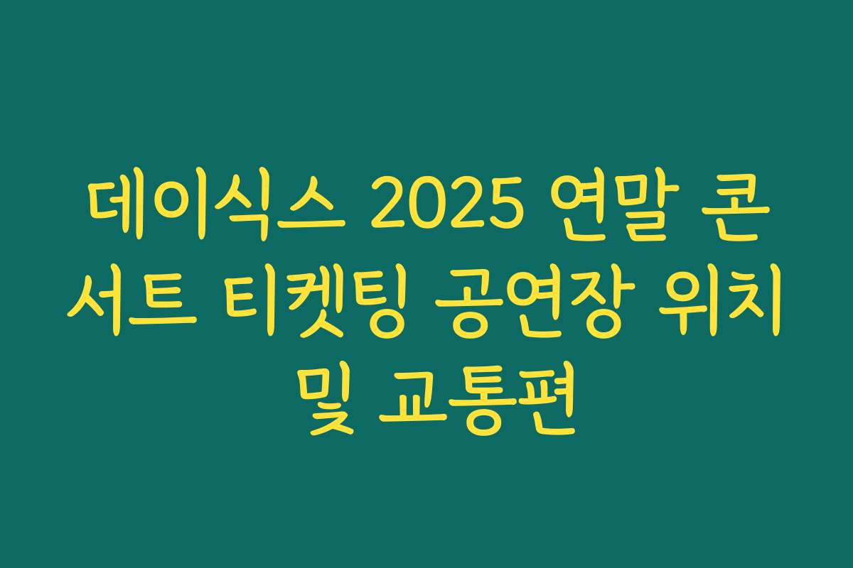 데이식스 2025 연말 콘서트 티켓팅 공연장 위치 및 교통편