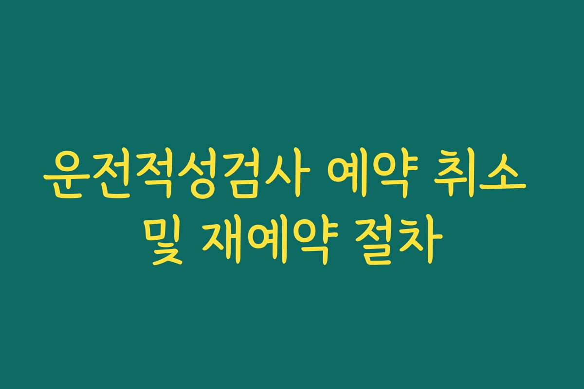 운전적성검사 예약 취소 및 재예약 절차