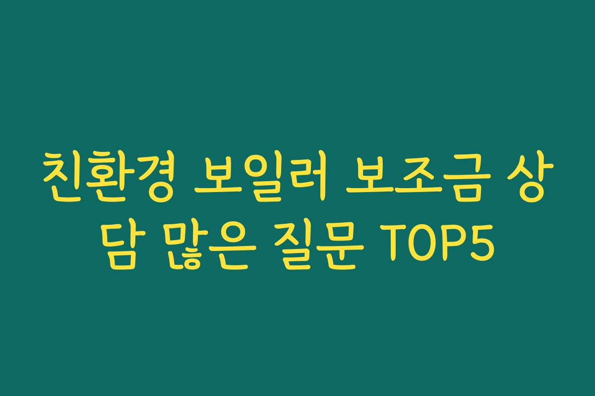 친환경 보일러 보조금 상담 많은 질문 TOP5