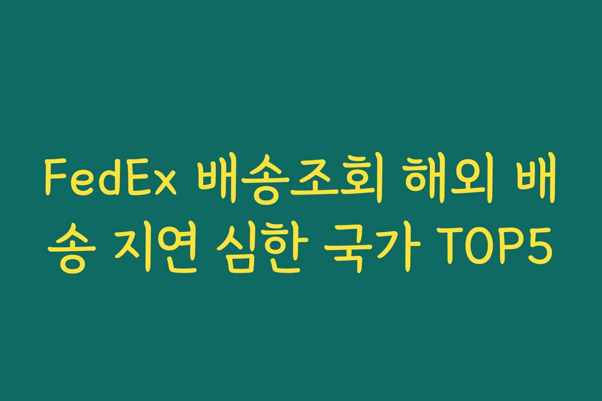 FedEx 배송조회 해외 배송 지연 심한 국가 TOP5