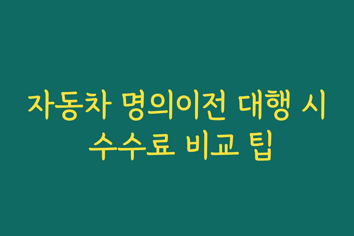 자동차 명의이전 대행 시 수수료 비교 팁
