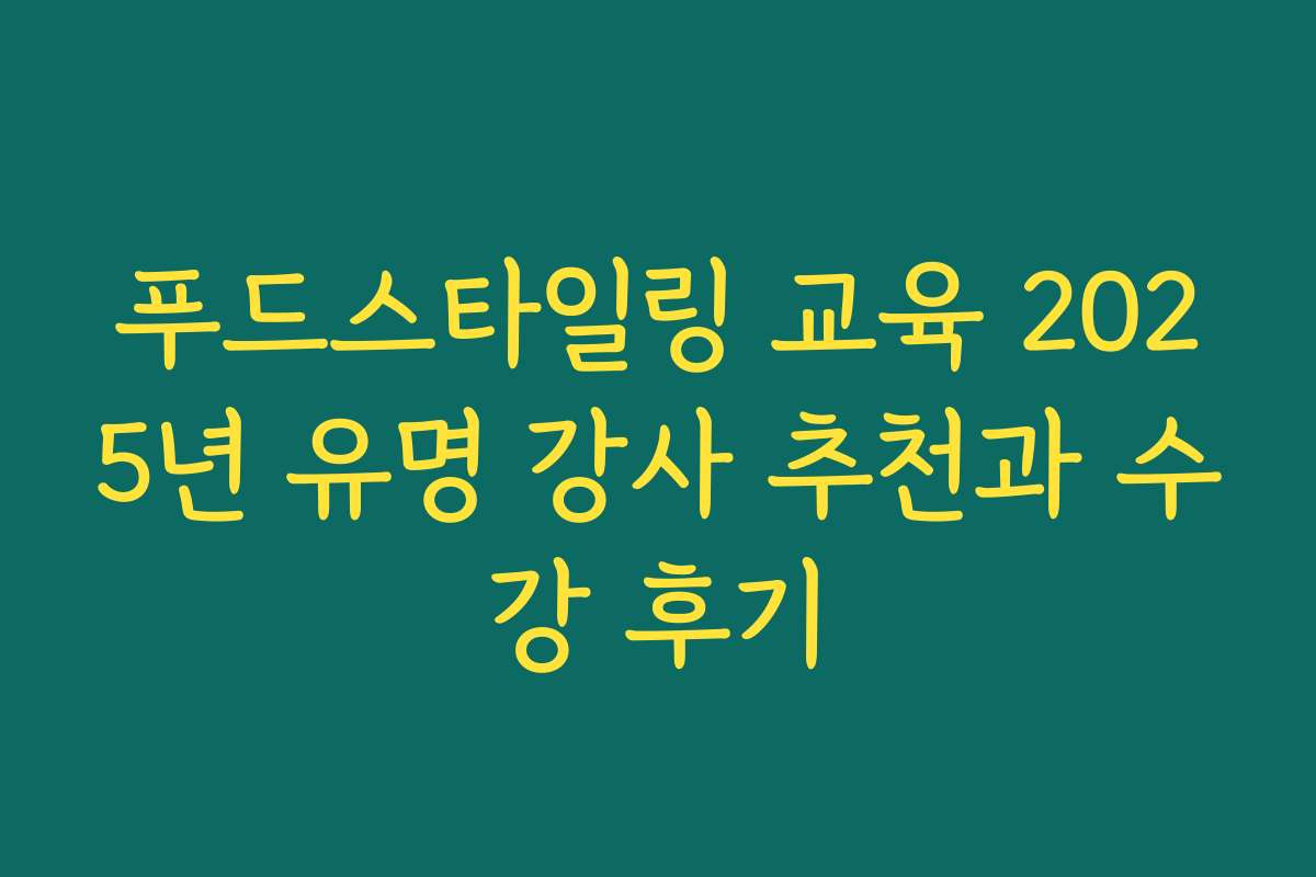 푸드스타일링 교육 2025년 유명 강사 추천과 수강 후기