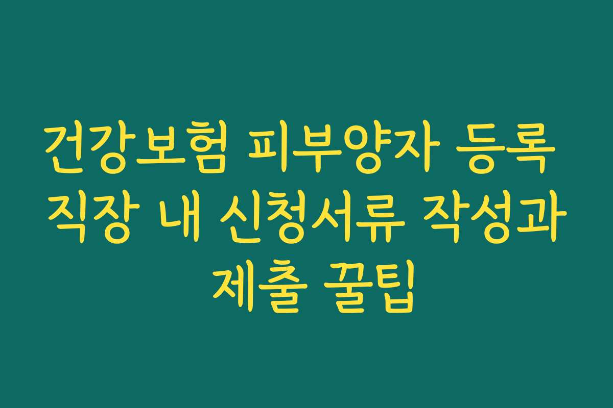 건강보험 피부양자 등록 직장 내 신청서류 작성과 제출 꿀팁