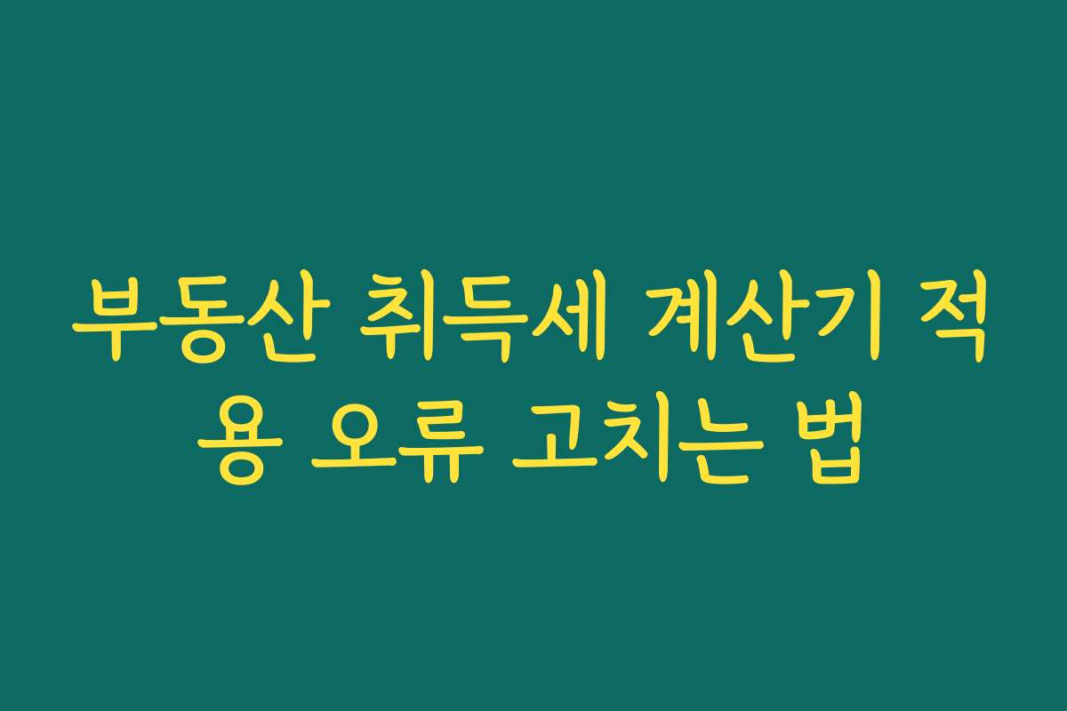 부동산 취득세 계산기 적용 오류 고치는 법