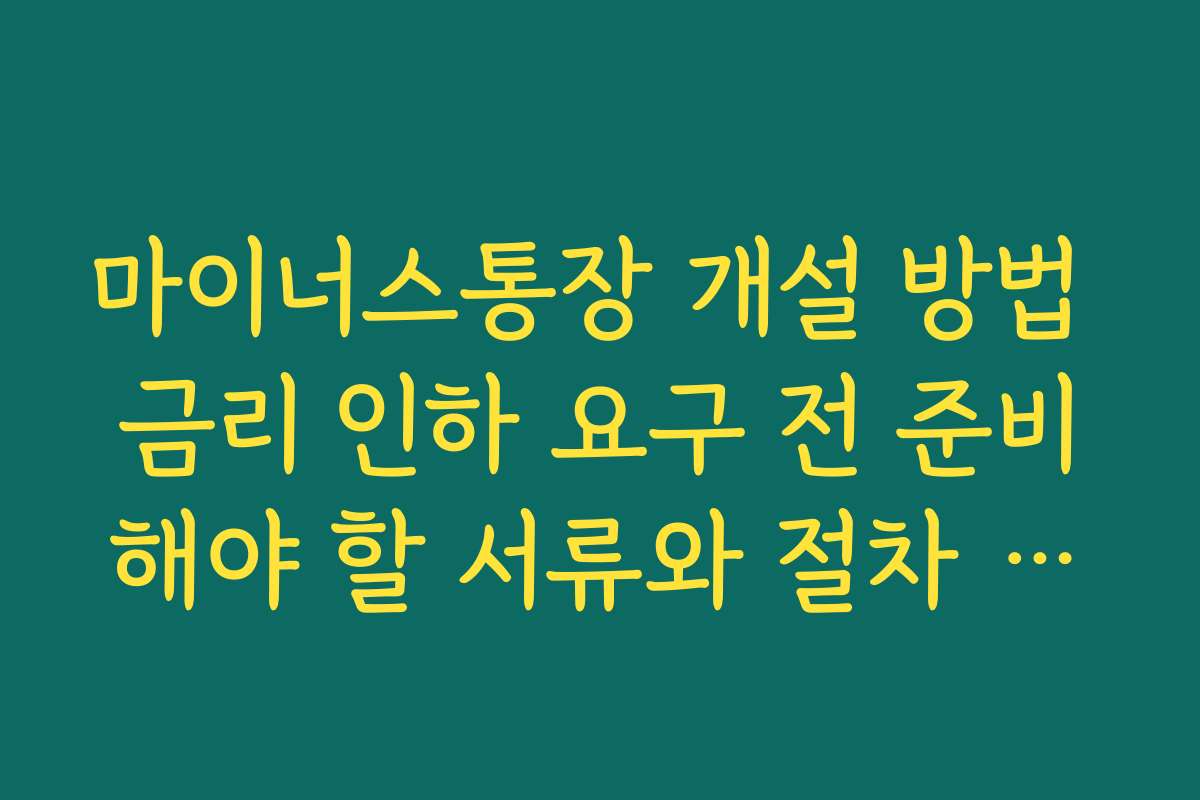 마이너스통장 개설 방법 금리 인하 요구 전 준비해야 할 서류와 절차 정리