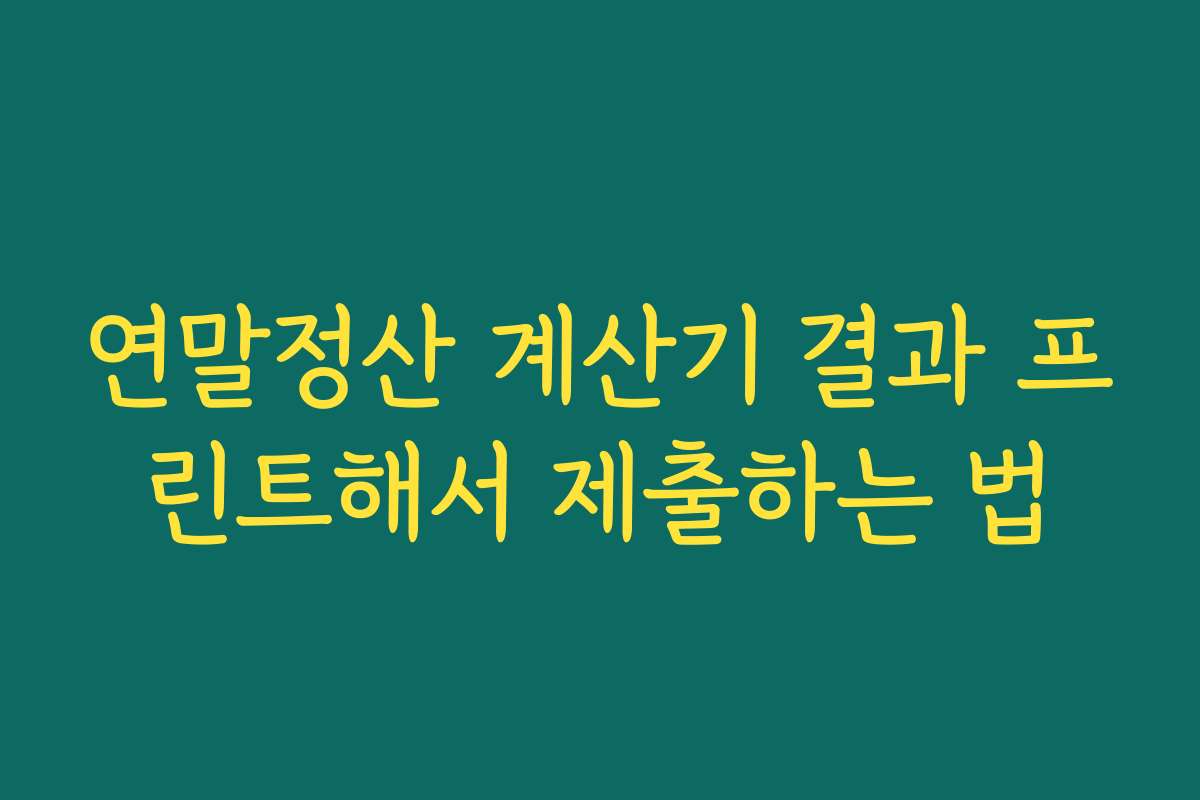 연말정산 계산기 결과 프린트해서 제출하는 법