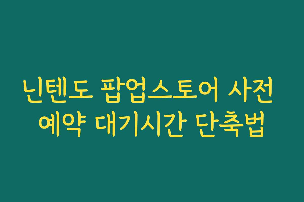 닌텐도 팝업스토어 사전 예약 대기시간 단축법