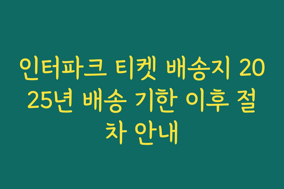인터파크 티켓 배송지 2025년 배송 기한 이후 절차 안내