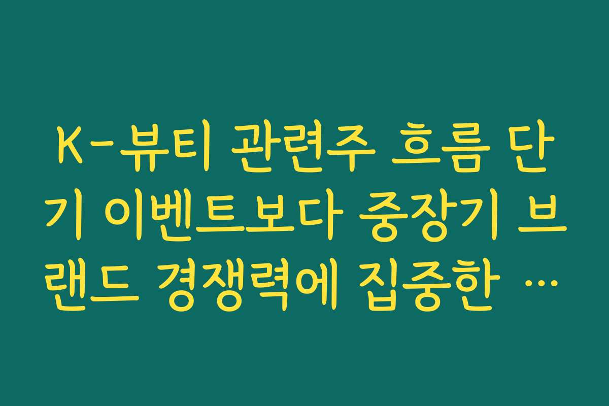 K-뷰티 관련주 흐름 단기 이벤트보다 중장기 브랜드 경쟁력에 집중한 투자전략