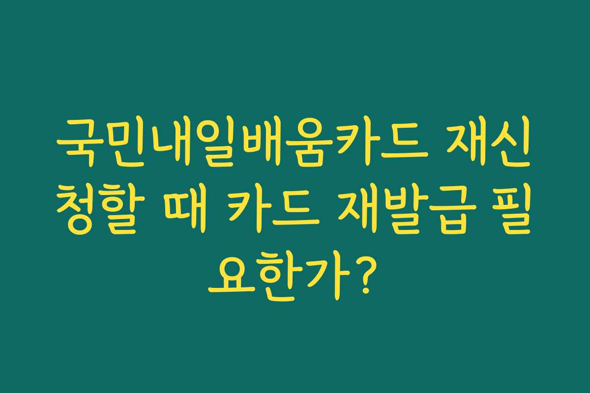 국민내일배움카드 재신청할 때 카드 재발급 필요한가?