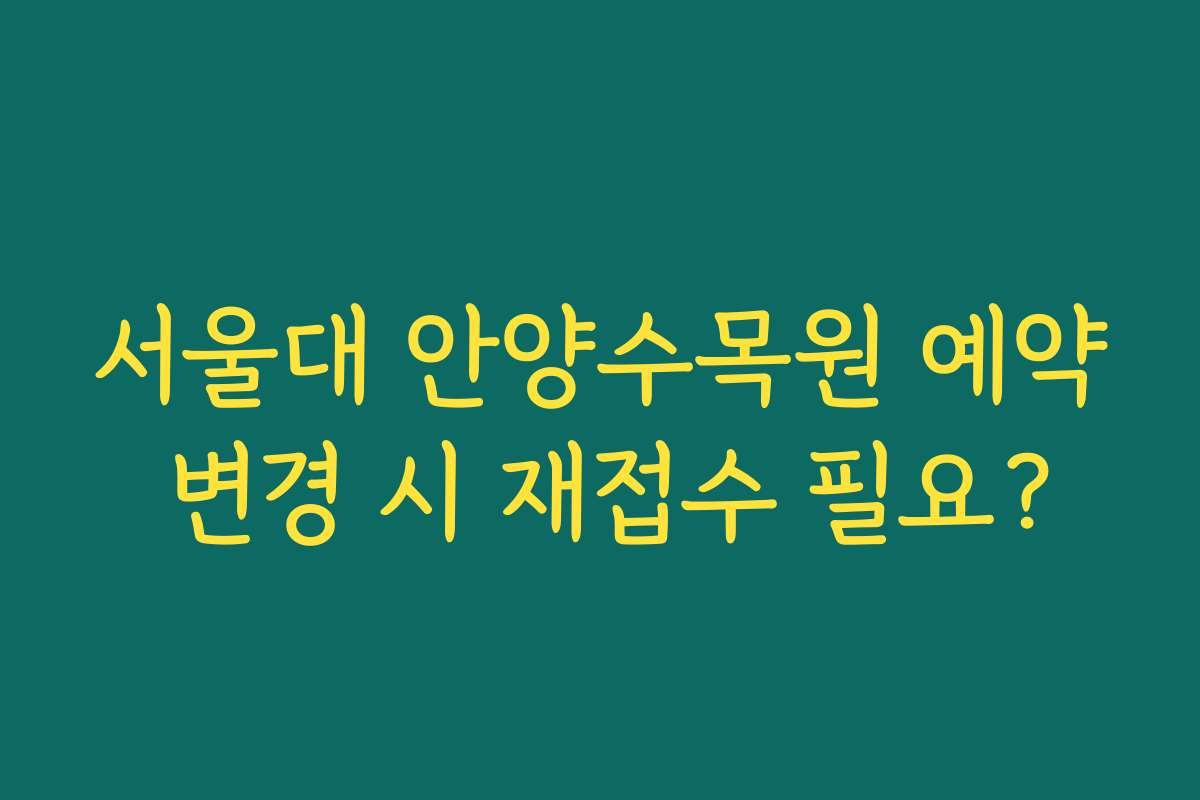 서울대 안양수목원 예약 변경 시 재접수 필요?