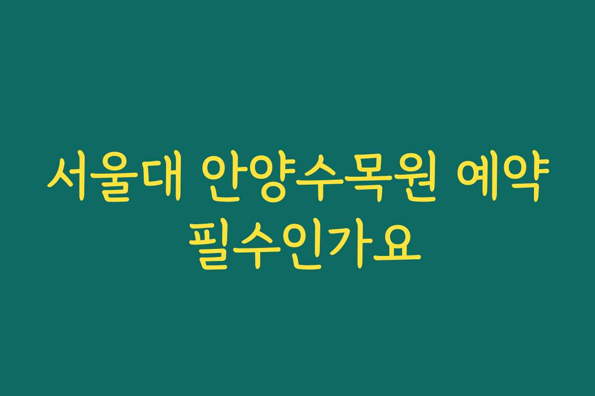 서울대 안양수목원 예약 필수인가요